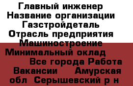 Главный инженер › Название организации ­ Газстройдеталь › Отрасль предприятия ­ Машиностроение › Минимальный оклад ­ 100 000 - Все города Работа » Вакансии   . Амурская обл.,Серышевский р-н